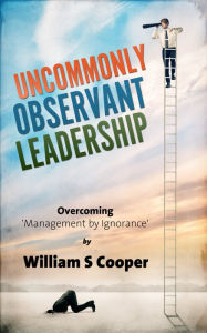 Uncommonly Observant Leadership; Overcoming 'Management by Ignorance' William Cooper Author