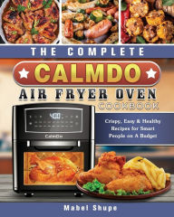 The Complete CalmDo Air Fryer Oven Cookbook: Crispy, Easy & Healthy Recipes for Smart People on A Budget Mabel Shupe Author