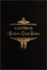 Clayton's Quaker Cook-Book: Being a Practical Treatise on the Culinary Art Adapted to the Tastes and Wants of All Classes H. Clayton Author