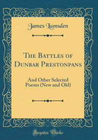 The Battles of Dunbar Prestonpans: And Other Selected Poems (New and Old) (Classic Reprint) James Lumsden Author