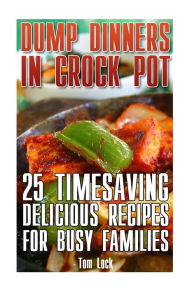 Dump Dinners In Crock Pot: 25 Timesaving Delicious Crock Pot Recipes for Busy Families Tom Lock Author