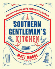 Southern Living A Southern Gentleman's Kitchen: Adventures in Cooking, Eating, and Living in the New South Matt Moore Author
