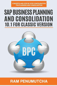 SAP Business Planning and Consolidation 10.1 for Classic Version: Concepts and Step by Step Configuration for Planning and Consolidation Ram Penumutch