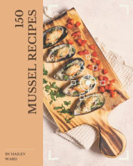 150 Mussel Recipes: The Best-ever of Mussel Cookbook Hailey Ward Author