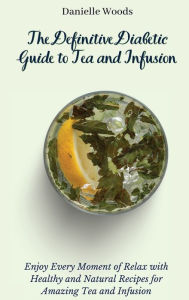The Definitive Diabetic Guide to Tea and Infusion: Enjoy Every Moment of Relax with Healthy and Natural Recipes for Amazing Tea and Infusion Danielle