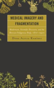 Medical Imagery and Fragmentation: Modernism, Scientific Discourse, and the Mexican/Indigenous Body, 1870-1940s Dora Alicia Ramírez Author