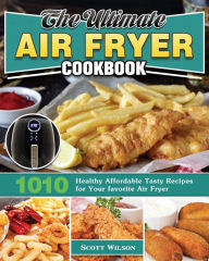 The Ultimate Air Fryer Cookbook: 1010 Healthy Affordable Tasty Recipes for Your favorite Air Fryer Scott Wilson Author