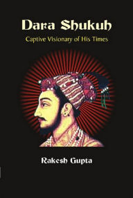 Dara Shukuh Captive Visionary of His Times Rakesh Gupta Author