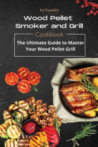 WOOD PELLET SMOKER AND GRILL: The Ultimate Guide to Master Your Wood Pellet Grill Ed Franklin Author