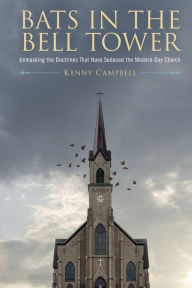 Bats in the Bell Tower: Unmasking the Doctrines That have Seduced the Modern-Day Church Kenny Campbell Author