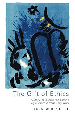 The Gift of Ethics : A Story for Discovering Lasting Significance in Your Daily Work by Trevor George Hunsberger Bechtel