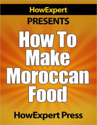 How To Make Moroccan Food - Your Step-By-Step Guide To Morocco Food Recipes HowExpert HowExpert Press Author