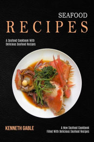 Seafood Recipes: A Seafood Cookbook With Delicious Seafood Recipes (A New Seafood Cookbook Filled With Delicious Seafood Recipes) Kenneth Gable Author