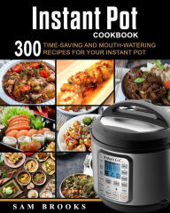 Instant Pot Cookbook: 300 Time-saving And Mouth-watering Recipes For Your Instant Pot (Super Easy Instant Pot Recipes For Your Everyday Meal) Sam Broo