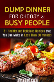 Dump Dinner for Choosy & Busy People: 31 Healthy and Delicious Recipes that You Can Make in Less Than 30 minutes Claude Adkins Author