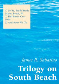 Trilogy on South Beach: 1) So Be, South Beach, Miami Beach, Fl. 2) Full Moon Over SoBe 3)And Away We Go James R. Sabatino Author