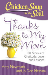 Chicken Soup for the Soul: Thanks to My Mom: 101 Stories of Gratitude, Love, and Lessons Amy Newmark Author