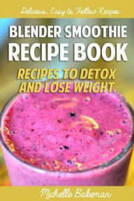 Blender Smoothie Recipe Book: Recipes to Detox and Lose Weight Michelle Bakeman Author