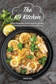 The K9 Kitchen: Prepare 40 Healthy, Holistic Dog Food Recipes: Best Homemade Dinners, Treats and Biscuits Gordon Rock Author