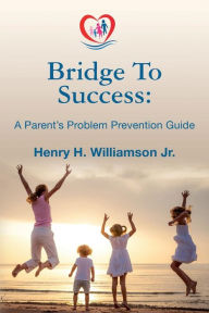 Bridge To Success: A Parent's Problem Prevention Guide Henry H Williamson Jr Author