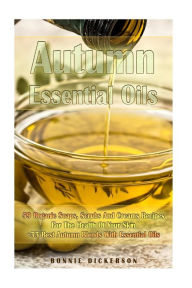 Autumn Essential Oils: 59 Organic Soaps, Scrubs And Creams Recipes For The Health Of Your Skin + 33 Best Autumn Blends With Essential Oils: (Essential