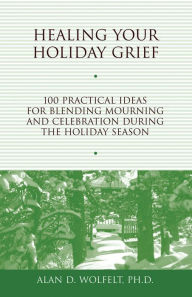 Healing Your Holiday Grief: 100 Practical Ideas for Blending Mourning and Celebration During the Holiday Season Alan D Wolfelt Author