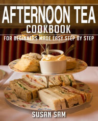 AFTERNOON TEA COOKBOOK: BOOK 1, FOR BEGINNERS MADE EASY STEP BY STEP SUSAN SAM Author