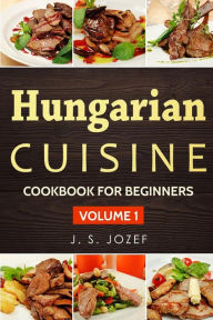 Hungarian Cuisine: Hungarian Cookbooks in English for Beginners J. S. Jozef Author