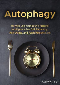 Autophagy: How To Use Your Body's Natural Intelligence For Self-Cleansing, Anti-Aging, and Rapid Weight Loss Avery Hansen Author