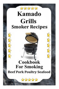 Kamado Grills Smoker Recipes: Cookbook For Smoking Beef Pork Poultry Seafood Jack Downey Author