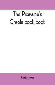 The Picayune's Creole cook book Unknown Author