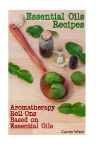 Essential Oils Recipes: Aromatherapy Roll-Ons Based on Essential Oils: (Essential Oils, Aromatherapy) Carren White Author