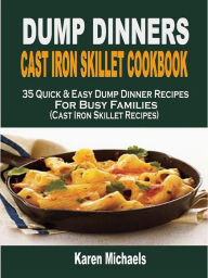 Dump Dinners Cast Iron Skillet Cookbook: 35 Quick & Easy Dump Dinner Recipes For Busy Families (Cast Iron Skillet Recipes) Karen Michaels Author