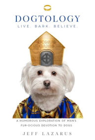 Dogtology: A Humorous Exploration of Man's Fur-ocious Devotion to Dogs Jeff Lazarus Author