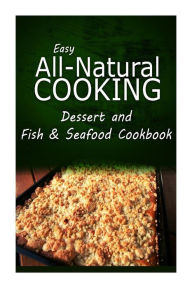 Easy All-Natural Cooking - Dessert and Fish & Seafood Cookbook: Easy Healthy Recipes Made With Natural Ingredients Easy All-Natural Cooking Author