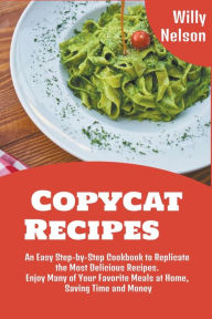 Copycat Recipes: An Easy Step-by-Step Cookbook to Replicate the Most Delicious Recipes. Enjoy Many of Your Favorite Meals at Home, Saving Time and Mon