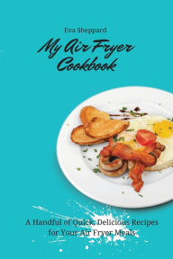 My Air Fryer Cookbook: A Handful of Quick, Delicious Recipes for Your Air Fryer Meals Eva Sheppard Author