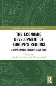 The Economic Development of Europe's Regions: A Quantitative History since 1900 Joan Ramón Rosés Editor
