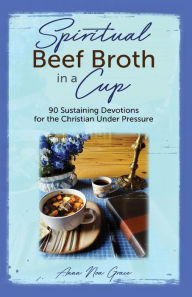 Spiritual Beef Broth in a CUP: 90 Sustaining Devotions for the Christian Under Pressure Anna Noa Grace Author