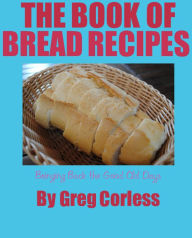 Book of Bread Recipes Bringing Back the Good Old Days Greg Corless Author