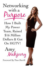 Networking with a Purpose: How I Built My Power Team, Raised 16 Million Dollars & Got On HGTV! Amy Mahjoory Author