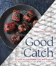 Good Catch: A Guide to Sustainable Fish and Seafood with Recipes from the World's Oceans Valentine Thomas Author