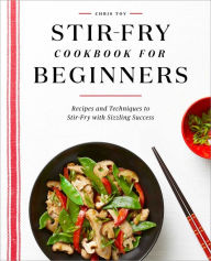 Stir-Fry Cookbook for Beginners: Recipes and Techniques to Stir-Fry with Sizzling Success Chris Toy Author