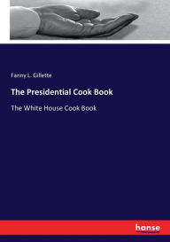 The Presidential Cook Book: The White House Cook Book Fanny L. Gillette Author