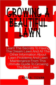 Growing A Beautiful Lawn: Learn The Secrets To Having The Dream Lawn And All The Other Information About Lawn Problems And Lawn Maintenance From This