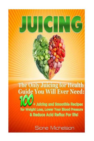 Juicing: The Only Juicing for Health Guide You Will Ever Need:100 + Juicing and Smoothie Recipes for Weight Loss, Lower Blood Pressure, Reduce Acid Re