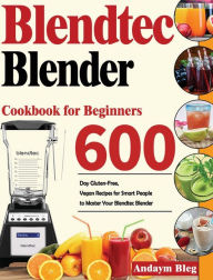 Blendtec Blender Cookbook for Beginners: 600-Day Gluten-Free, Vegan Recipes for Smart Peaple to Master Your Blendtec Blender Andaym Bleg Author
