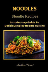 Noodles: Noodle Recipes Introductory Guide To Delicious Spicy Cuisine International Asian Cooking (International Cooking) Anthea Peries Author
