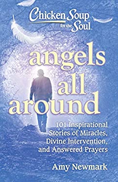 Chicken Soup for the Soul: Angels All Around : 101 Inspirational Stories of Miracles, Divine Intervention, and Answered Prayers by Amy Newmark