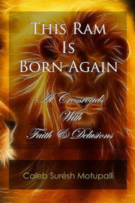 This Ram is Born Again: At Crossroads with Faith & Delusions Caleb Suresh Motupalli Author